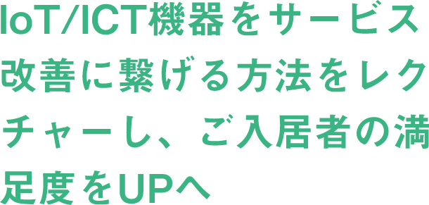 IoT/ICT機器をサービス改善に繋げる方法をレクチャーし、ご入居者の満足度をUPへ