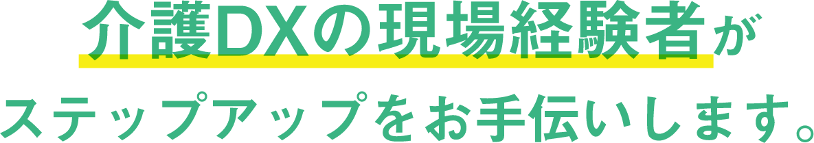 介護DXの現場経験者がステップアップをお手伝いします。