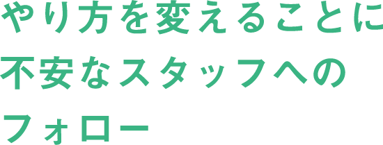 やり方を変えることに不安なスタッフへのフォロー