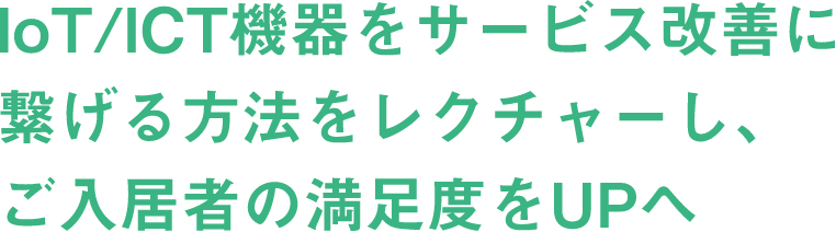 IoT/ICT機器をサービス改善に繋げる方法をレクチャーし、ご入居者の満足度をUPへ