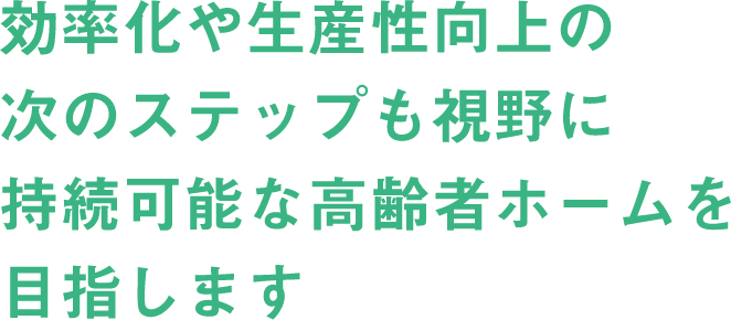 効率化や生産性向上の次のステップも視野に持続可能な高齢者ホームを目指します